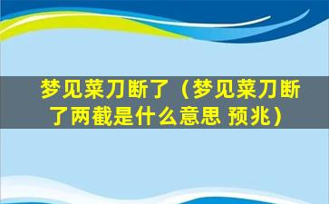 梦见菜刀断了（梦见菜刀断了两截是什么意思 预兆）